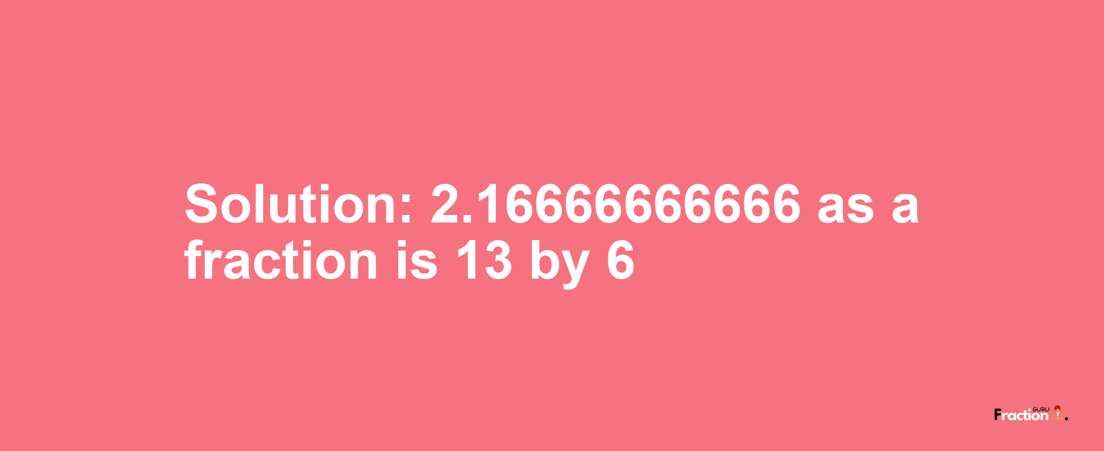 Solution:2.16666666666 as a fraction is 13/6